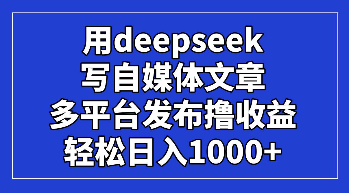 （14353期）用deepseek写自媒体文章，多平台发布撸收益，轻松日入1000+！|无忧资源社