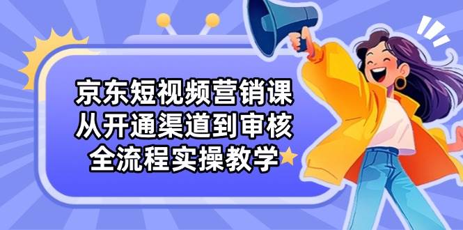 （14464期）京东短视频营销课：从开通渠道到审核，全流程实操教学|无忧资源社