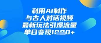 利用AI制作与古人对话的视频，最新玩法引爆流量，单日变现1k|无忧资源社
