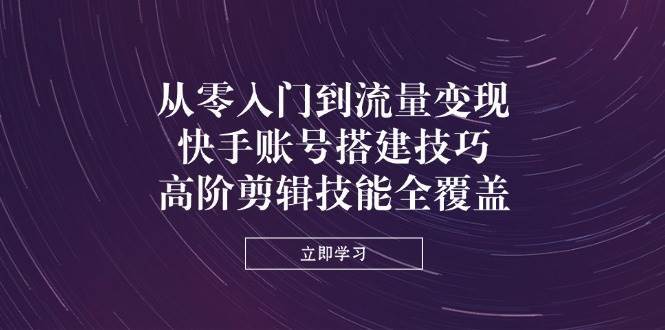 从零入门到流量变现，快手账号搭建技巧，高阶剪辑技能全覆盖|无忧资源社