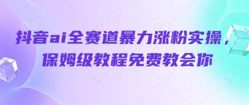 抖音ai全赛道暴力涨粉实操，保姆级教程免费教会你|无忧资源社