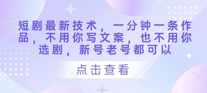 短剧最新技术，一分钟一条作品，不用你写文案，也不用你选剧，新号老号都可以|无忧资源社