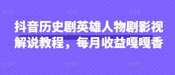 抖音历史剧英雄人物剧影视解说教程，每月收益嘎嘎香|无忧资源社