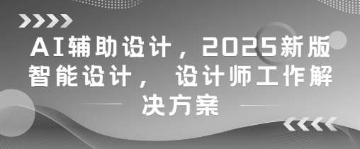 AI辅助设计，2025新版智能设计， 设计师工作解决方案|无忧资源社