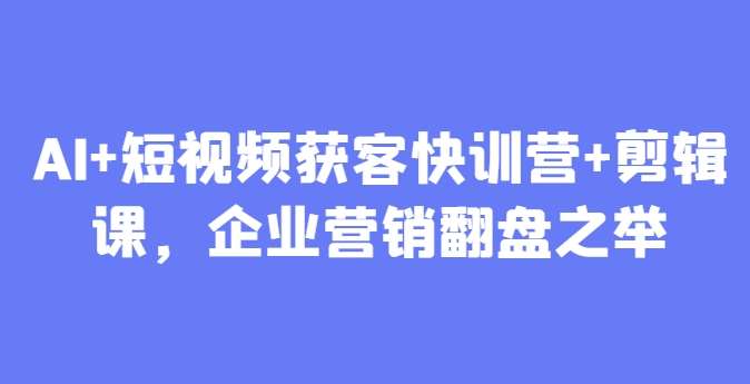 AI+短视频获客快训营+剪辑课，企业营销翻盘之举|无忧资源社
