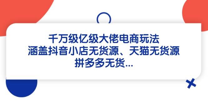 （14643期）千万级亿级大佬电商玩法：涵盖抖音小店无货源、天猫无货源、拼多多无货…|无忧资源社