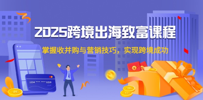 （14898期）2025跨境出海致富课程，掌握收并购与营销技巧，实现跨境成功|无忧资源社