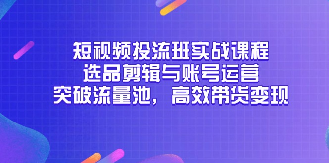 （14868期）短视频投流班实战课程，选品剪辑与账号运营，突破流量池，高效带货变现|无忧资源社