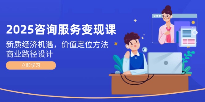 （14909期）2025咨询服务变现课：新质经济机遇，价值定位方法，商业路径设计|无忧资源社