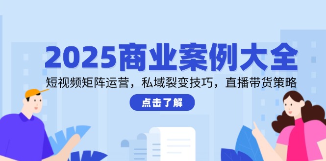 （14916期）2025商业案例大全，短视频矩阵运营，私域裂变技巧，直播带货策略|无忧资源社