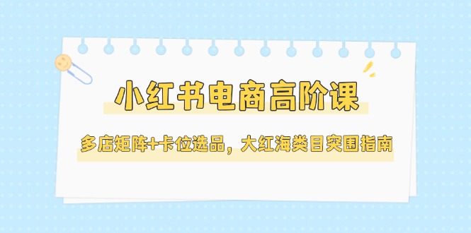 （14940期）小红书电商高阶课，多店矩阵+卡位选品，大红海类目突围指南（更新5月）|无忧资源社