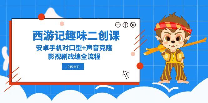 （14876期）西游记趣味二创课，安卓手机对口型+声音克隆，影视剧改编全流程|无忧资源社