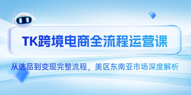 （14929期）TK跨境电商全流程运营课，从选品到变现完整流程，美区东南亚市场深度解析|无忧资源社
