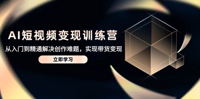 （14685期）AI短视频变现训练营，从入门到精通解决创作难题，实现带货变现|无忧资源社