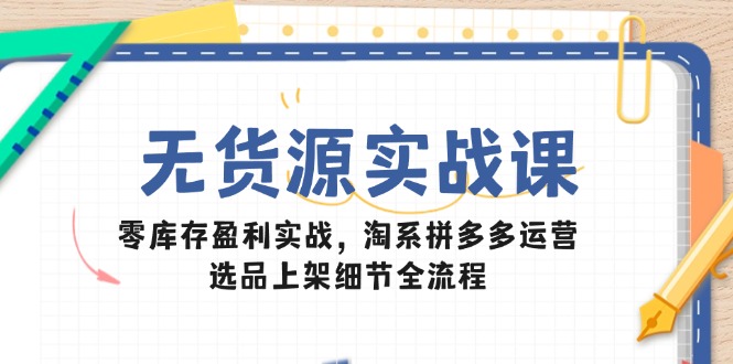 （14831期）无货源实战课：零库存盈利实战，淘系拼多多运营，选品上架细节全流程|无忧资源社