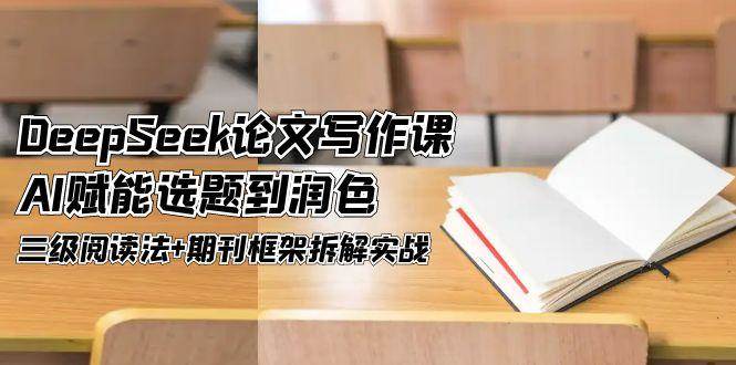 DeepSeek论文写作课，AI赋能选题到润色，三级阅读法+期刊框架拆解实战|无忧资源社