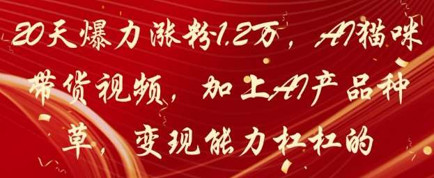 20天爆力涨粉1.2W，AI猫咪带货视频，加上AI产品种草，变现能力杠杠的|无忧资源社