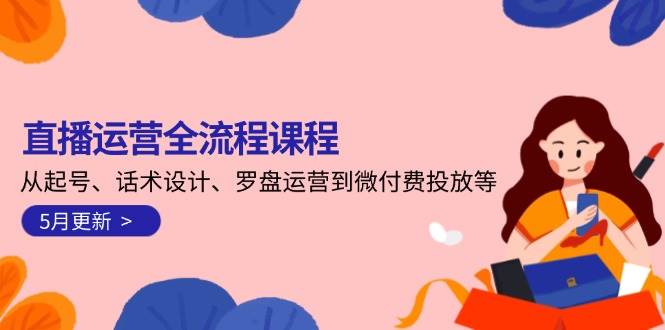 直播运营全流程课程-5月更新：从起号、话术设计、罗盘运营到微付费投放等|无忧资源社