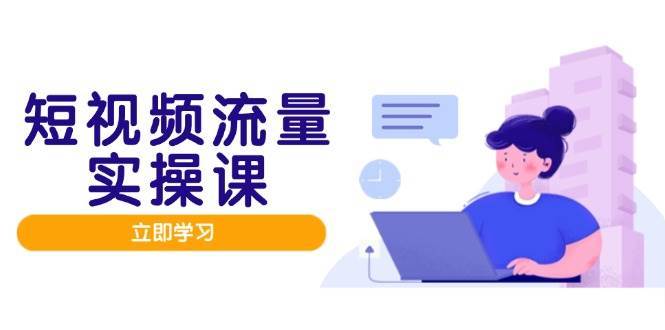 短视频流量实战班，人设打造内容优化，矩阵投放管控有序，助力流量变现路|无忧资源社