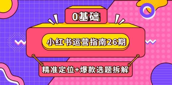 小红书运营指南26期：精准定位+爆款选题拆解,DeepSeek辅助创作与电商变现|无忧资源社