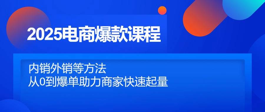 （14644期）2025电商爆款课程，内销外销等方法，从0到爆单助力商家快速起量|无忧资源社