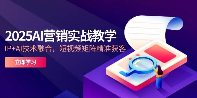 （14812期）2025AI营销实战教学-5月，IP+AI技术融合，短视频矩阵精准获客|无忧资源社