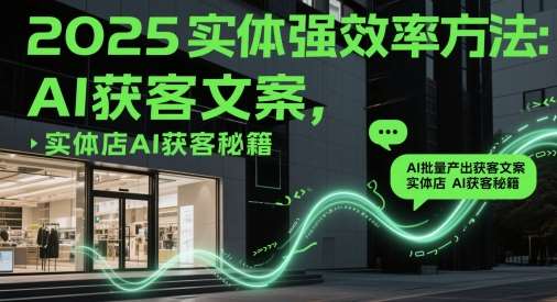 2025实体强效率方法：AI批量产出获客文案，实体店AI获客秘籍|无忧资源社