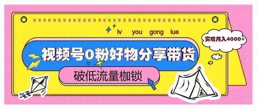 视频号0粉好物分享带货，突破低流量枷锁，实现月入4000+|无忧资源社