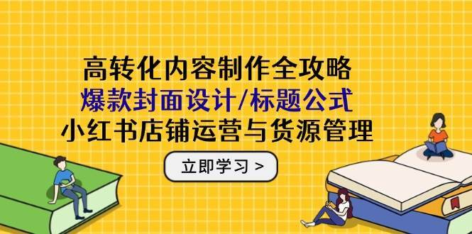 高转化内容制作全攻略：爆款封面设计/标题公式，小红书店铺运营与货源管理|无忧资源社