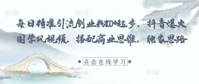 每日精准引流创业粉100+起步，抖音爆火国学风视频，搭配商业思维，独家思路|无忧资源社