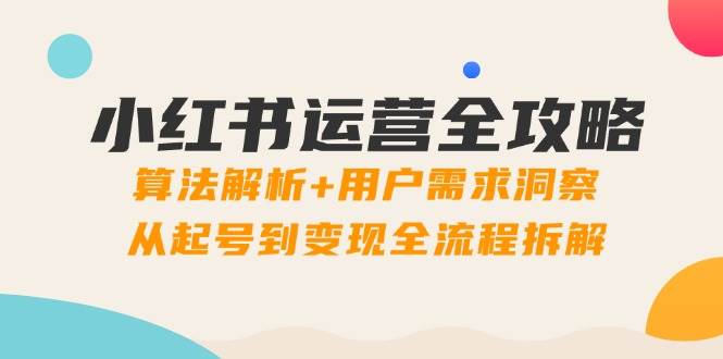 （14725期）小红书运营全攻略：算法解析+用户需求洞察，从起号到变现全流程拆解|无忧资源社