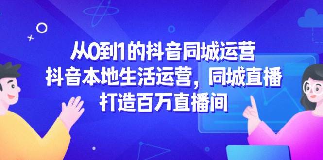 从0到1的抖音同城运营，抖音本地生活运营，同城直播，打造百万直播间|无忧资源社