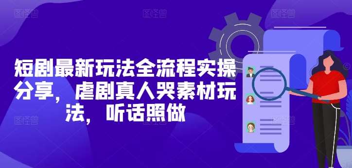短剧最新玩法全流程实操分享，虐剧真人哭素材玩法，听话照做|无忧资源社