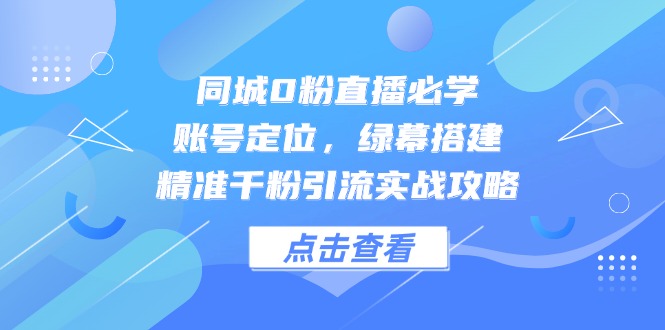 （14827期）同城0粉直播必学，账号定位，绿幕搭建，精准千粉引流实战攻略|无忧资源社