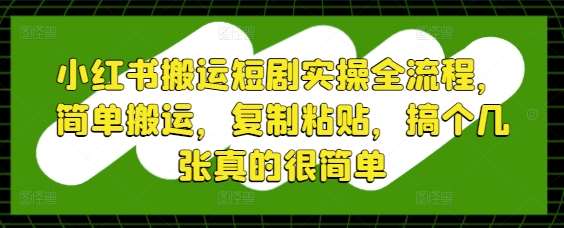 小红书搬运短剧实操全流程，简单搬运，复制粘贴，搞个几张真的很简单|无忧资源社