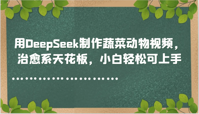 用DeepSeek制作蔬菜动物视频，治愈系天花板，小白轻松可上手|无忧资源社