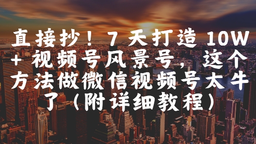 直接抄！7 天打造 10W + 视频号风景号，这个方法做微信视频号太牛了(附详细教程)|无忧资源社