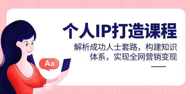 个人IP打造课程，解析成功人士套路，构建知识体系，实现全网营销变现|无忧资源社