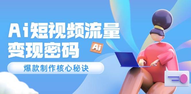 Ai短视频流量密码，爆款制作核心秘诀，120万案例深度解析|无忧资源社