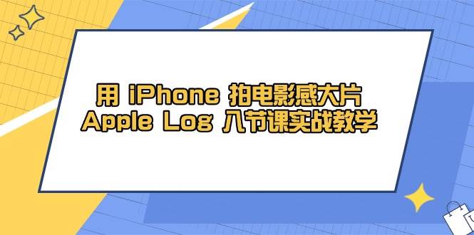 （14636期）用 iPhone 拍电影感大片，Apple Log 8节课实战教学|无忧资源社