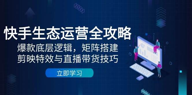 快手生态运营全攻略：爆款底层逻辑，矩阵搭建，剪映特效与直播带货技巧|无忧资源社