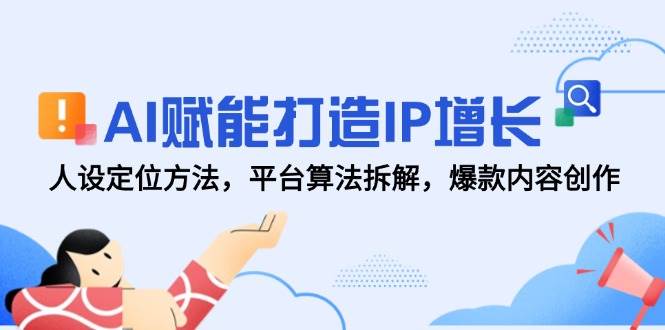 AI赋能打造IP增长，人设定位方法，平台算法拆解，爆款内容创作|无忧资源社