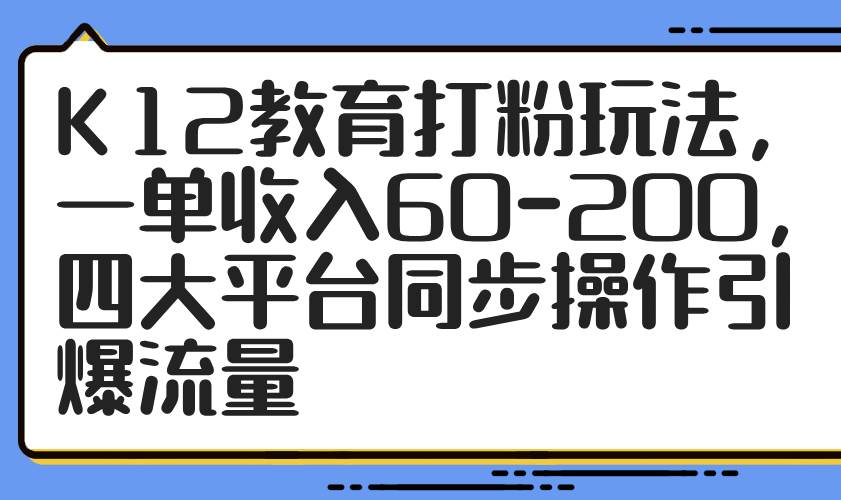 （14641期）K12教育打粉玩法，一单收入60-200，四大平台同步操作引爆流量|无忧资源社