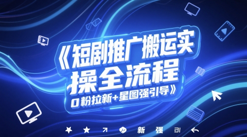 短剧推广搬运实操全流程，0粉拉新+星图强引导|无忧资源社