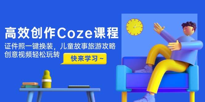 （14707期）高效创作Coze课程，证件照一键换装，儿童故事旅游攻略，创意视频轻松玩转|无忧资源社