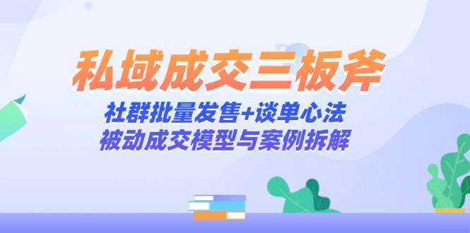 （14762期）私域成交三板斧：社群批量发售+谈单心法，被动成交模型与案例拆解|无忧资源社
