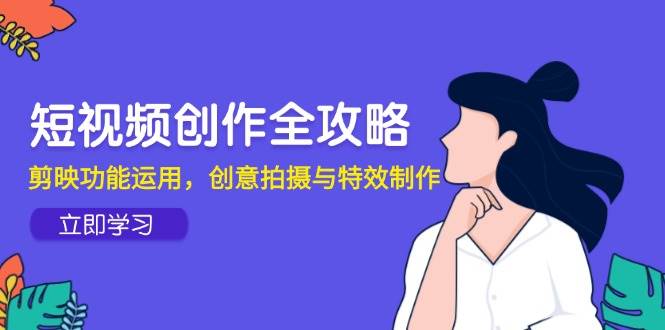 短视频创作全攻略，剪映功能运用，创意拍摄与特效制作|无忧资源社