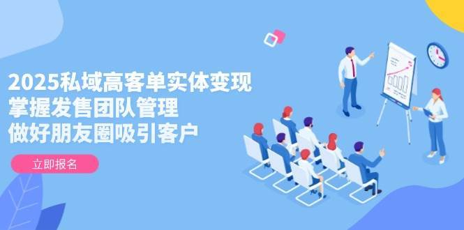 2025私域高客单实体变现，掌握发售团队管理，做好朋友圈吸引客户|无忧资源社