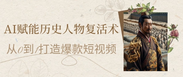 AI赋能历史人物复活术：从0到1打造爆款短视频，7天涨粉10W，小白也能月入过1W|无忧资源社
