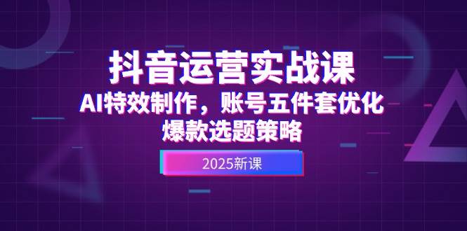 抖音运营实战课，AI特效制作，账号五件套优化，爆款选题策略|无忧资源社